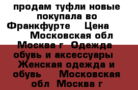 продам туфли новые покупала во Франкфурте! › Цена ­ 3 000 - Московская обл., Москва г. Одежда, обувь и аксессуары » Женская одежда и обувь   . Московская обл.,Москва г.